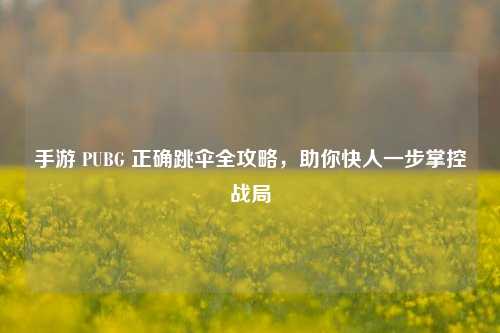 手游 PUBG 正确跳伞全攻略,助你快人一步掌控战局