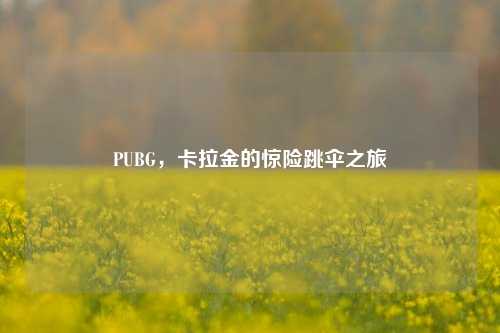 PUBG,卡拉金的惊险跳伞之旅
