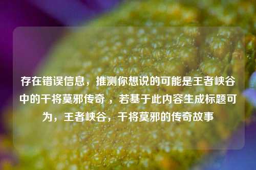 存在错误信息,推测你想说的可能是王者峡谷中的干将莫邪传奇 ,若基于此内容生成标题可为,王者峡谷,干将莫邪的传奇故事