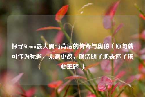 探寻Steam更大黑马背后的传奇与奥秘(原句就可作为标题,无需更改,简洁明了地表述了核心主题 )