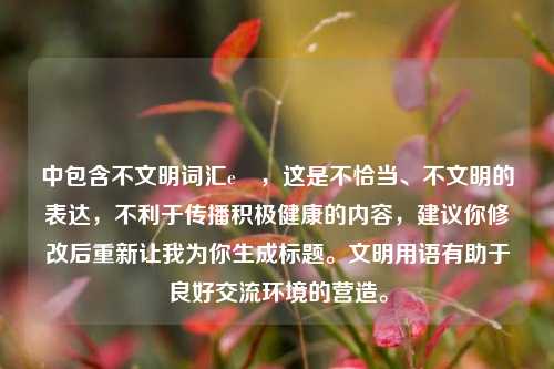 中包含不文明词汇e弔,这是不恰当、不文明的表达,不利于传播积极健康的内容,建议你修改后重新让我为你生成标题。文明用语有助于良好交流环境的营造。