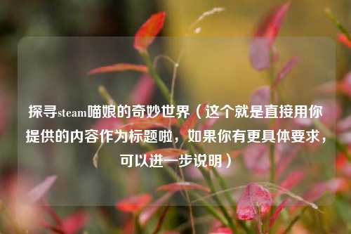 探寻steam喵娘的奇妙世界(这个就是直接用你提供的内容作为标题啦,如果你有更具体要求,可以进一步说明)