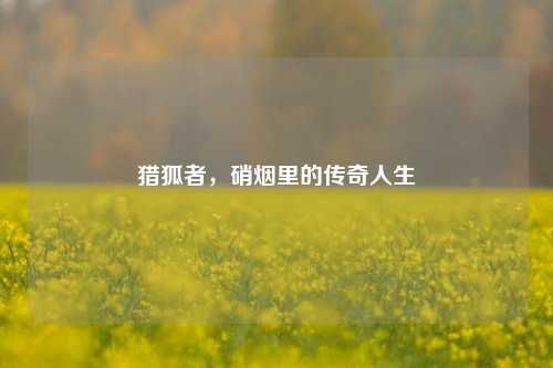 猎狐者,硝烟里的传奇人生