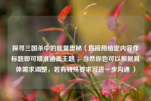 探寻三国杀中的能量奥秘(直接用给定内容作标题即可精准涵盖主题 ,当然你也可以根据具体需求调整,若有特殊要求可进一步沟通 )