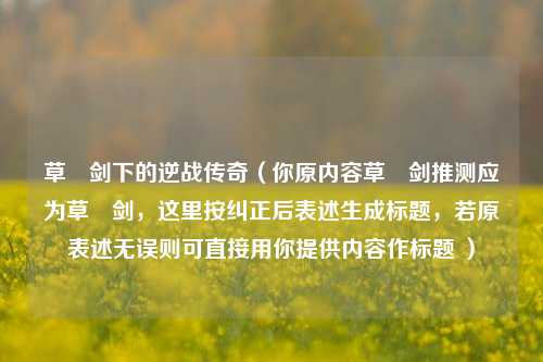 草薙剑下的逆战传奇(你原内容草藄剑推测应为草薙剑,这里按纠正后表述生成标题,若原表述无误则可直接用你提供内容作标题 )