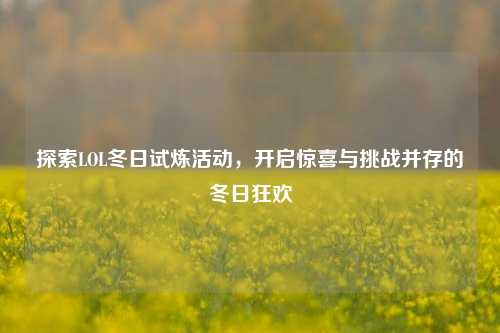 探索LOL冬日试炼活动,开启惊喜与挑战并存的冬日狂欢