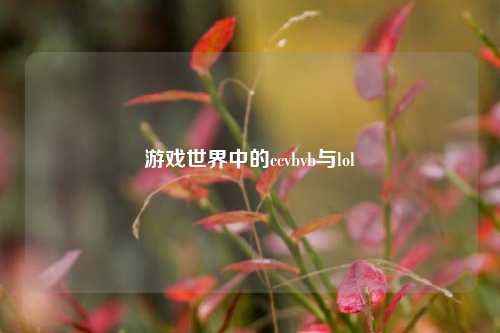 游戏世界中的ccvbvb与lol