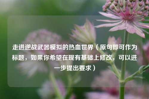走进逆战武器模拟的热血世界(原句即可作为标题,如果你希望在现有基础上修改,可以进一步提出要求)