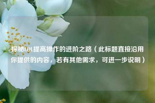 探秘LOL提高操作的进阶之路(此标题直接沿用你提供的内容,若有其他需求,可进一步说明)