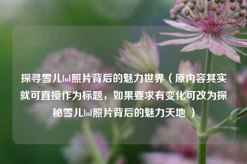 探寻雪儿lol照片背后的魅力世界(原内容其实就可直接作为标题,如果要求有变化可改为探秘雪儿lol照片背后的魅力天地 )