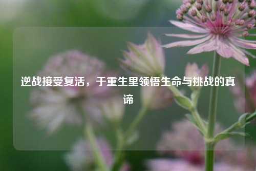 逆战接受复活,于重生里领悟生命与挑战的真谛