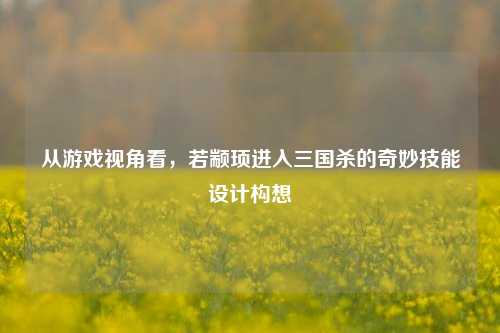 从游戏视角看,若颛顼进入三国杀的奇妙技能设计构想