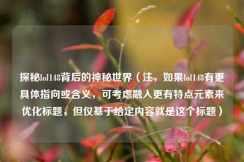 探秘lol148背后的神秘世界(注,如果lol148有更具体指向或含义,可考虑融入更有特点元素来优化标题,但仅基于给定内容就是这个标题)