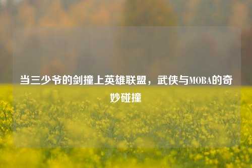 当三少爷的剑撞上英雄联盟,武侠与MOBA的奇妙碰撞