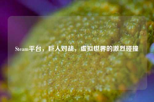 Steam平台,巨人对战,虚拟世界的激烈碰撞