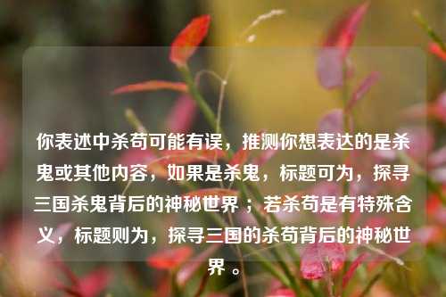 你表述中杀苟可能有误,推测你想表达的是杀鬼或其他内容,如果是杀鬼,标题可为,探寻三国杀鬼背后的神秘世界 ;若杀苟是有特殊含义,标题则为,探寻三国的杀苟背后的神秘世界 。