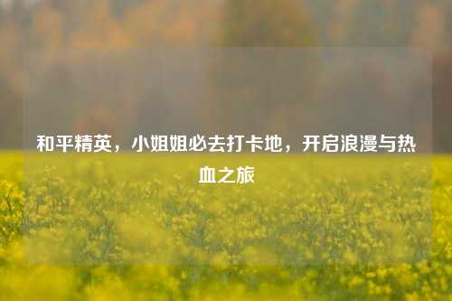和平精英, *** 姐必去打卡地,开启浪漫与热血之旅
