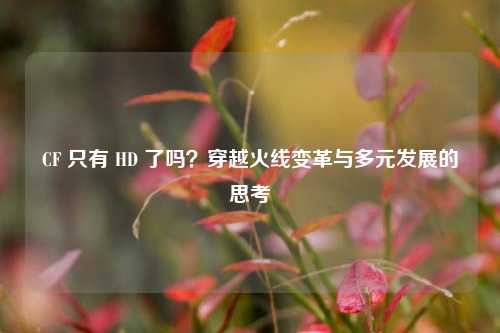 CF 只有 HD 了吗?穿越火线变革与多元发展的思考
