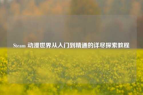 Steam 动漫世界从入门到精通的详尽探索教程