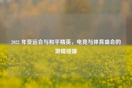 2022 年亚运会与和平精英,电竞与体育盛会的***碰撞