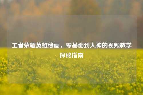 王者荣耀英雄绘画,零基础到大神的视频教学探秘指南