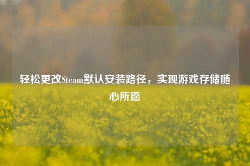 轻松更改Steam默认安装路径,实现游戏存储随心所愿