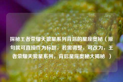 探秘王者荣耀天狼星系列背后的星座奥秘(原句就可直接作为标题,若需调整,可改为,王者荣耀天狼星系列,背后星座奥秘大揭秘 )
