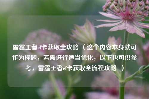 雷霆王者cf卡获取全攻略 (这个内容本身就可作为标题,若需进行适当优化,以下也可供参考,雷霆王者cf卡获取全流程攻略 )