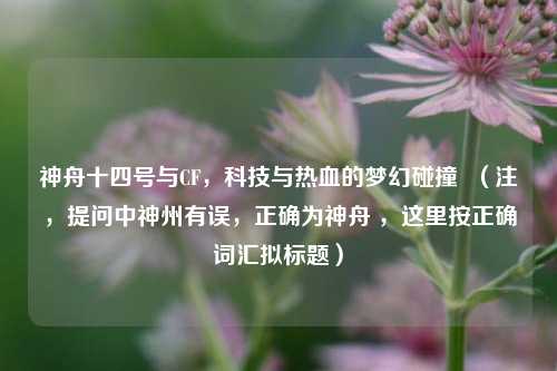 神舟十四号与CF,科技与热血的梦幻碰撞 (注,提问中神州有误,正确为神舟 ,这里按正确词汇拟标题)