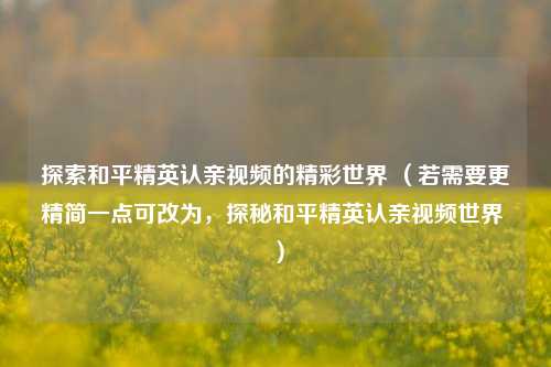 探索和平精英认亲视频的精彩世界 (若需要更精简一点可改为,探秘和平精英认亲视频世界 )