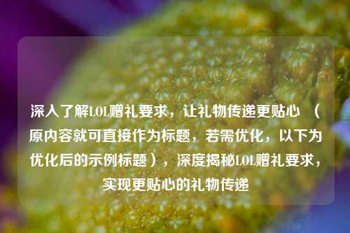 深入了解LOL赠礼要求,让礼物传递更贴心 (原内容就可直接作为标题,若需优化,以下为优化后的示例标题),深度揭秘LOL赠礼要求,实现更贴心的礼物传递