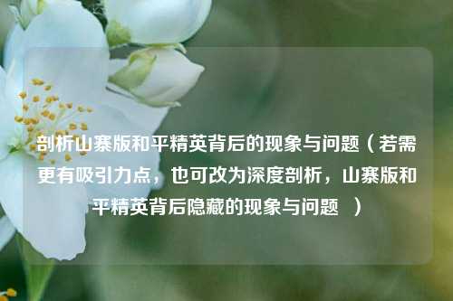 剖析山寨版和平精英背后的现象与问题(若需更有吸引力点,也可改为深度剖析,山寨版和平精英背后隐藏的现象与问题 )