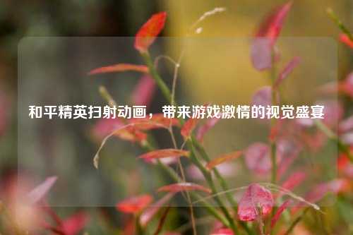 和平精英扫射动画,带来游戏***的视觉盛宴