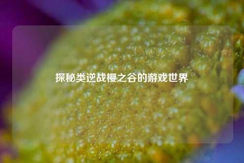 探秘类逆战樱之谷的游戏世界