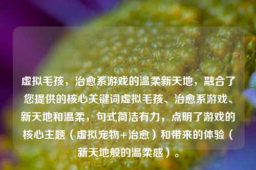 虚拟毛孩,治愈系游戏的温柔新天地,融合了您提供的核心关键词虚拟毛孩、治愈系游戏、新天地和温柔,句式简洁有力,点明了游戏的核心主题(虚拟宠物+治愈)和带来的体验(新天地般的温柔感)。
