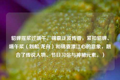 貂蝉摇桨过端午,锦囊泛波传香,紧扣貂蝉、端午桨(划船/龙舟)和锦囊漂江心的意象,融合了传说人物、节日习俗与神秘元素。)
