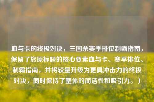 血与卡的终极对决,三国杀赛季排位制霸指南,保留了您原标题的核心要素血与卡、赛季排位、制霸指南,并将较量升级为更具冲击力的终极对决,同时保持了整体的简洁性和吸引力。)