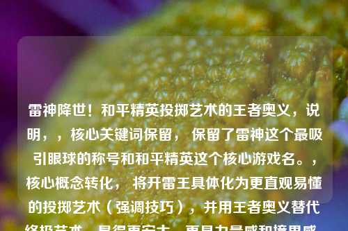 雷神降世!和平精英投掷艺术的王者奥义,说明,,核心关键词保留, 保留了雷神这个最吸引眼球的称号和和平精英这个核心游戏名。,核心概念转化, 将开雷王具体化为更直观易懂的投掷艺术(强调技巧),并用王者奥义替代终极艺术,显得更宏大、更具力量感和境界感。,加强冲击力, 雷神降世比战场雷神更具动态感和视觉冲击力,仿佛角色亲临战场。