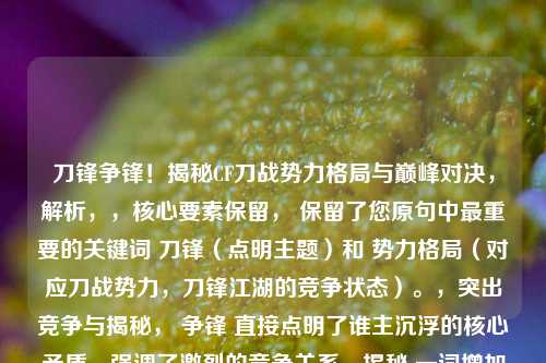 刀锋争锋!揭秘CF刀战势力格局与巅峰对决,解析,,核心要素保留, 保留了您原句中最重要的关键词 刀锋(点明主题)和 势力格局(对应刀战势力,刀锋江湖的竞争状态)。,突出竞争与揭秘, 争锋 直接点明了谁主沉浮的核心矛盾,强调了激烈的竞争关系。揭秘 一词增加了吸引力和深度感,暗示内容将深入分析这个圈子。,点明焦点, 巅峰对决 呼应了寻求谁主沉浮的答案,将目光聚焦于最顶尖的高手或势力之间的较量。,简洁有力, 整个标题精炼有力,既涵盖了您提供的核心内容,又明确了文章将探讨CF刀战领域内各大势力、顶尖高手
