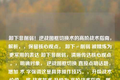 卸下非削弱!逆战图框切换术的高阶战术指南,解析,,保留核心观点, 卸下≠削弱 被精炼为更常用的表达 卸下非削弱,清晰传达核心观点。,明确对象, 逆战图框切换 直接点明话题,增加 术 字强调这是具体操作技巧。,升级战术价值, 将 战术艺术 升级为 高阶战术指南,既保持了战术的核心,又用高阶强调其深度和技巧性,指南一词则暗示其价值和实用性,比艺术更具功能性描述。,保持吸引力, 整个标题简洁有力,包含矛盾点(卸下非削弱)、游戏机制(图框切换术)和价值定位(高阶战术指南),能有效吸引目标玩家。