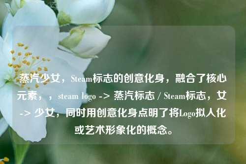 蒸汽少女,Steam标志的创意化身,融合了核心元素,,steam logo -> 蒸汽标志 / Steam标志,女 -> 少女,同时用创意化身点明了将Logo拟人化或艺术形象化的概念。
