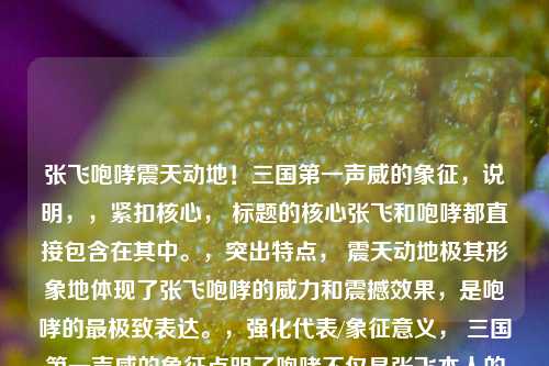 张飞咆哮震天动地!三国之一声威的象征,说明,,紧扣核心, 标题的核心张飞和咆哮都直接包含在其中。,突出特点, 震天动地极其形象地体现了张飞咆哮的威力和震撼效果,是咆哮的最极致表达。,强化代表/象征意义, 三国之一声威的象征点明了咆哮不仅是张飞本人的核心特点(代表),更将其升华,成为他在整个三国世界中独特身份和影响力的代名词(象征)。 之一强调了其独一无二的地位。,简洁有力, 虽然信息量大,但句式简洁,感叹号增强了气势。