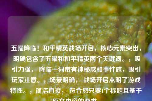 五曜降临!和平精英战场开启,核心元素突出, 明确包含了五曜和和平精英两个关键词。,吸引力强, 降临一词带有神秘感和事件感,吸引玩家注意。,场景明确, 战场开启点明了游戏特性。,简洁直接, 符合您只要1个标题且基于原文内容的要求。