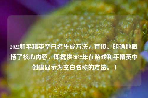 2022和平精英空白名生成 *** ,直接、明确地概括了核心内容,即提供2022年在游戏和平精英中创建显示为空白名称的 *** 。)