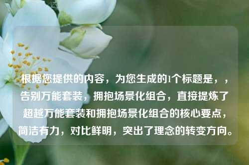 根据您提供的内容,为您生成的1个标题是,,告别万能套装,拥抱场景化组合,直接提炼了超越万能套装和拥抱场景化组合的核心要点,简洁有力,对比鲜明,突出了理念的转变方向。