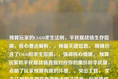 预算玩家的CS:GO求生法则,平民窟战场生存指南,核心要点解析,,保留关键信息, 明确包含了CSGO和求生指南。,强调核心情境, 预算玩家和平民窟战场直接对应你的廉价和平民窟,点明了玩家预算有限的环境。,突出主题, 求生法则和生存指南清晰点明了这是一份策略性或指导性的内容。 战场生存进一步强化了游戏(CS:GO)的特色。,增强吸引力, 标题结构清晰,关键词组合有吸引力,能引起目标玩家(预算有限、寻求提升的CS:GO玩家)的兴趣。