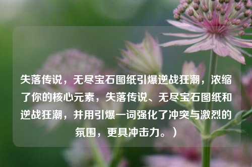 失落传说,无尽宝石图纸引爆逆战狂潮,浓缩了你的核心元素,失落传说、无尽宝石图纸和逆战狂潮,并用引爆一词强化了冲突与激烈的氛围,更具冲击力。)
