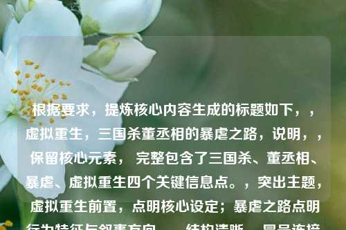 根据要求,提炼核心内容生成的标题如下,,虚拟重生,三国杀董丞相的暴虐之路,说明,,保留核心元素, 完整包含了三国杀、董丞相、暴虐、虚拟重生四个关键信息点。,突出主题, 虚拟重生前置,点明核心设定;暴虐之路点明行为特征与叙事方向。,结构清晰, 冒号连接主副标题,层次分明,吸引眼球的同时信息传达准确。完全基于您提供的内容生成。
