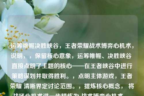 运筹帷幄决胜峡谷,王者荣耀战术博弈心机术,说明,,保留核心意象,运筹帷幄、决胜峡谷 直接点明了主题的核心——在王者峡谷中进行策略谋划并取得胜利。,点明主体游戏,王者荣耀 清晰界定讨论范围。,提炼核心概念, 将战场心机术进一步精炼为 战术博弈心机术,,战术 对应战场和策略层面。,博弈 强调对抗性和心理层面的较量,比单纯的战场更精准地体现了心机的对抗性。,心机术 是原文核心词,直接保留,点明文章/内容探讨的是策略思维和技巧。,结构清晰, 主标题(核心意境)+冒号+副标题(具体游戏与主题),重点突出,