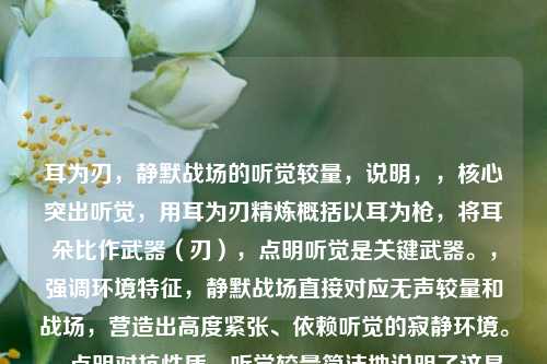 耳为刃,静默战场的听觉较量,说明,,核心突出听觉,用耳为刃精炼概括以耳为枪,将耳朵比作武器(刃),点明听觉是关键武器。,强调环境特征,静默战场直接对应无声较量和战场,营造出高度紧张、依赖听觉的寂静环境。,点明对抗性质,听觉较量简洁地说明了这是一场依靠听觉进行的对抗和竞争。,简洁有力,整体结构紧凑,主副标题结构清晰,具备张力和画面感。